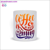 Coffee is a Hug in a Mugs - plusminusco.com