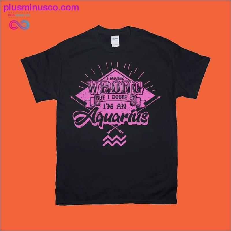 I maybe Wrong, but I doubt I'm an Aquarius Black T-shirts - plusminusco.com