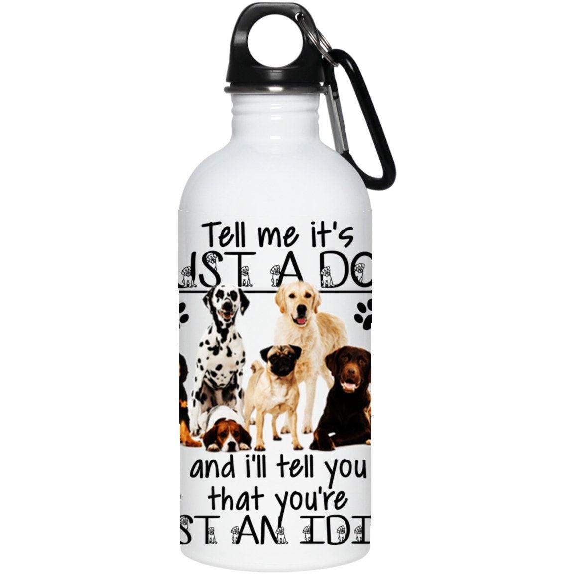 Tell Me It's Just a Dog and I'll Tell You that You're Just an Idiot funny insulated water bottle, 20 oz. Stainless Steel Water Bottle back to school, custom gift, custom water bottle, drinkware, insulated, personalized bottle, personalized gift, reusable bottle, stainless steel, steel water bottle, thermos, travel mug, water bottle - plusminusco.com